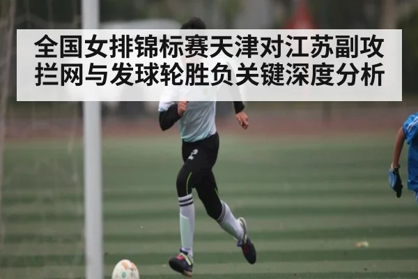 全国女排锦标赛天津对江苏副攻拦网与发球轮胜负关键深度分析