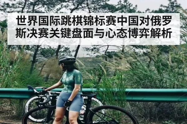 世界国际跳棋锦标赛中国对俄罗斯决赛关键盘面与心态博弈解析